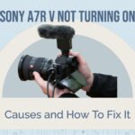 Sony a7R V Not Turning On: Causes and How To Fix It